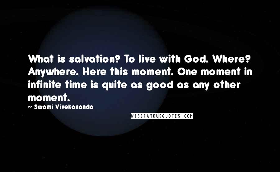Swami Vivekananda Quotes: What is salvation? To live with God. Where? Anywhere. Here this moment. One moment in infinite time is quite as good as any other moment.