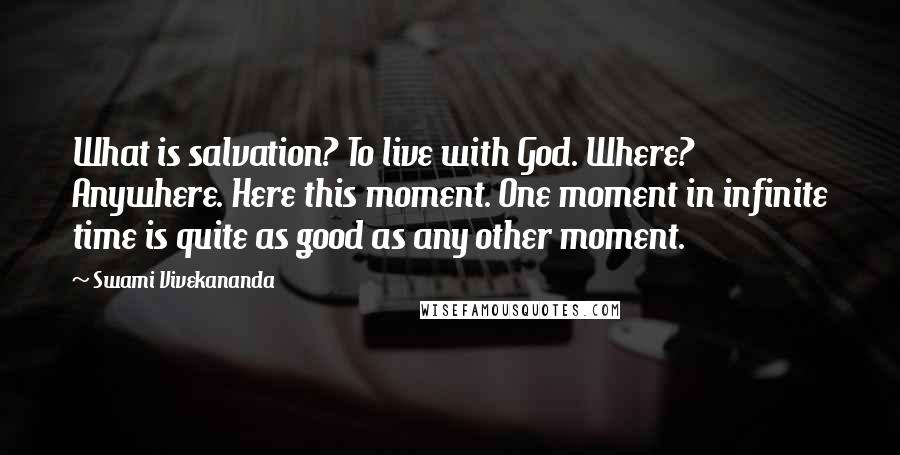 Swami Vivekananda Quotes: What is salvation? To live with God. Where? Anywhere. Here this moment. One moment in infinite time is quite as good as any other moment.