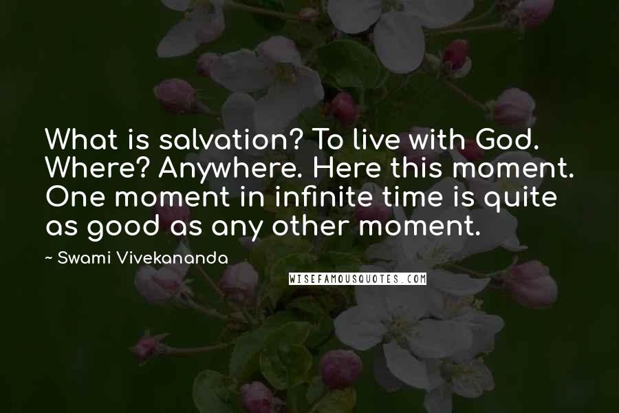 Swami Vivekananda Quotes: What is salvation? To live with God. Where? Anywhere. Here this moment. One moment in infinite time is quite as good as any other moment.