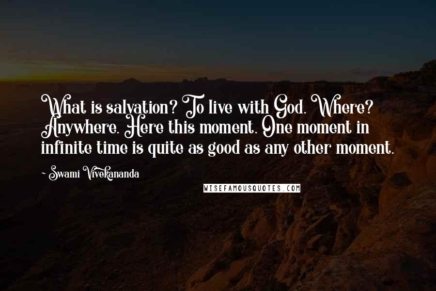 Swami Vivekananda Quotes: What is salvation? To live with God. Where? Anywhere. Here this moment. One moment in infinite time is quite as good as any other moment.