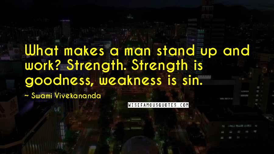 Swami Vivekananda Quotes: What makes a man stand up and work? Strength. Strength is goodness, weakness is sin.