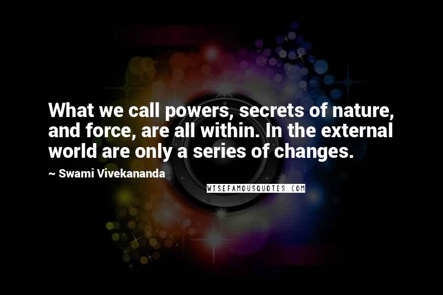 Swami Vivekananda Quotes: What we call powers, secrets of nature, and force, are all within. In the external world are only a series of changes.