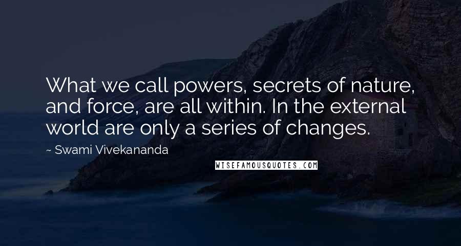 Swami Vivekananda Quotes: What we call powers, secrets of nature, and force, are all within. In the external world are only a series of changes.