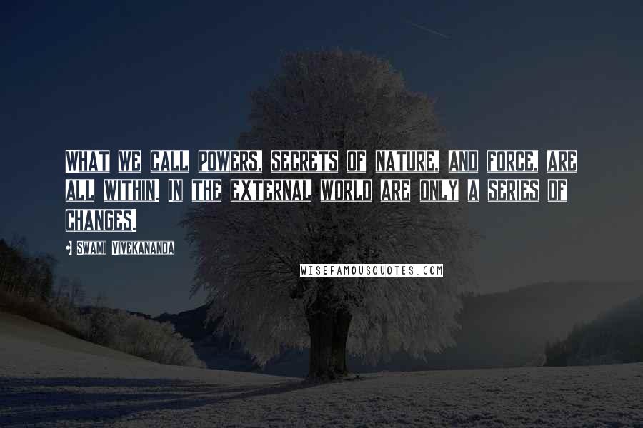 Swami Vivekananda Quotes: What we call powers, secrets of nature, and force, are all within. In the external world are only a series of changes.