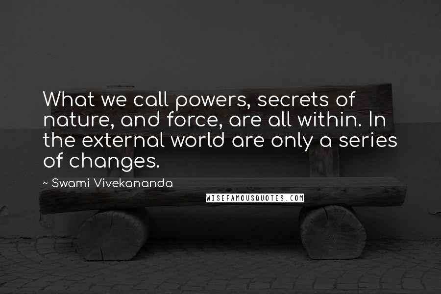 Swami Vivekananda Quotes: What we call powers, secrets of nature, and force, are all within. In the external world are only a series of changes.