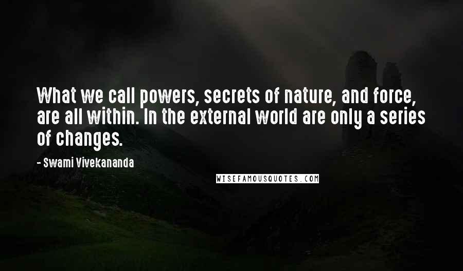 Swami Vivekananda Quotes: What we call powers, secrets of nature, and force, are all within. In the external world are only a series of changes.