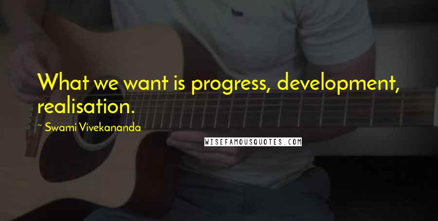 Swami Vivekananda Quotes: What we want is progress, development, realisation.