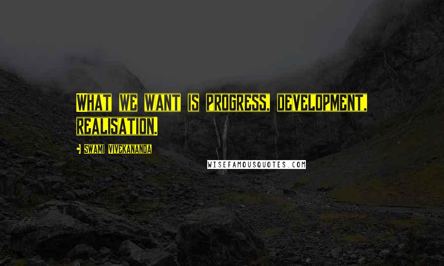 Swami Vivekananda Quotes: What we want is progress, development, realisation.