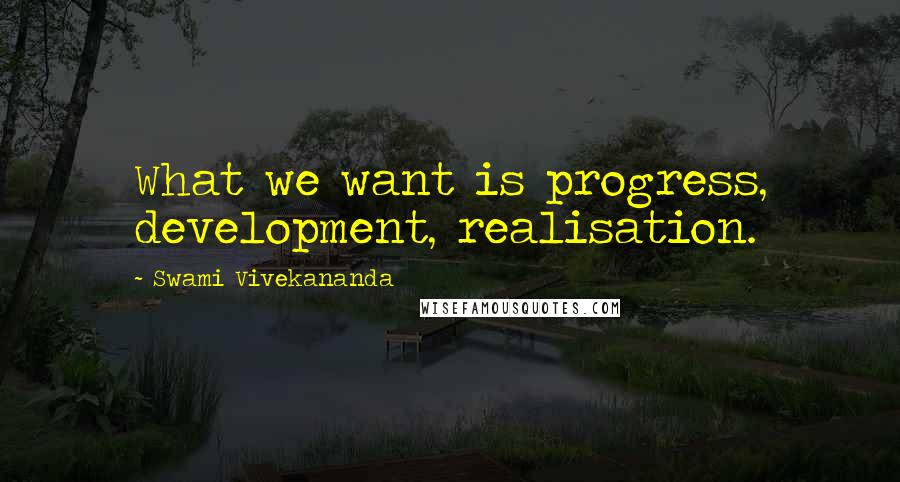 Swami Vivekananda Quotes: What we want is progress, development, realisation.