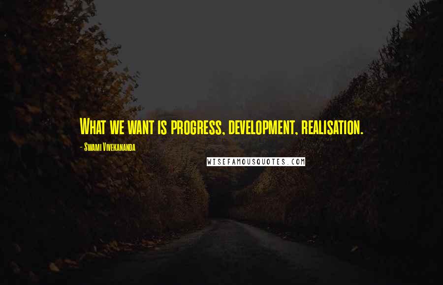 Swami Vivekananda Quotes: What we want is progress, development, realisation.