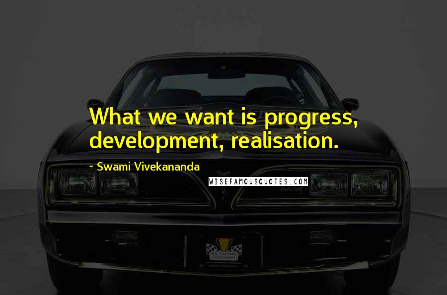 Swami Vivekananda Quotes: What we want is progress, development, realisation.