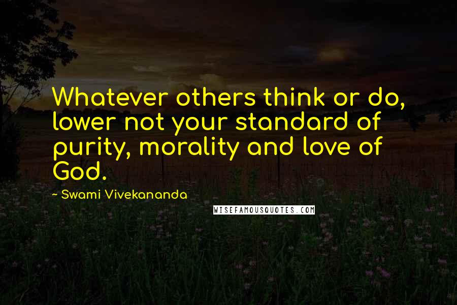 Swami Vivekananda Quotes: Whatever others think or do, lower not your standard of purity, morality and love of God.