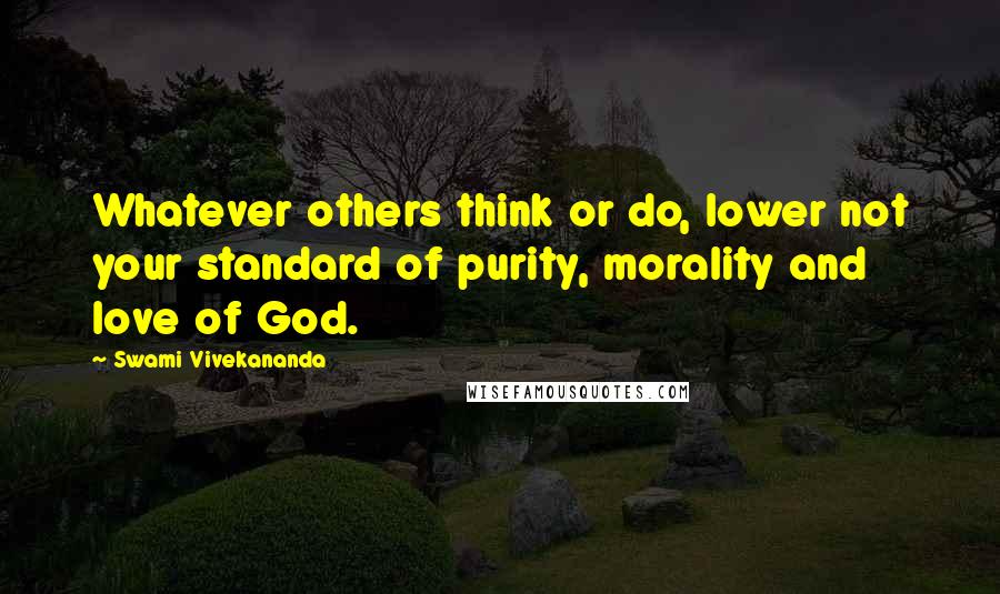 Swami Vivekananda Quotes: Whatever others think or do, lower not your standard of purity, morality and love of God.