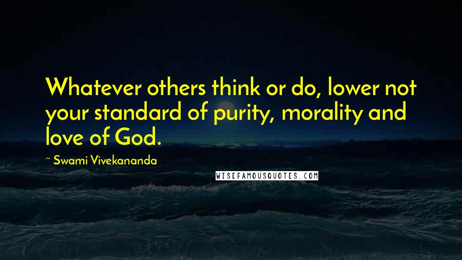 Swami Vivekananda Quotes: Whatever others think or do, lower not your standard of purity, morality and love of God.