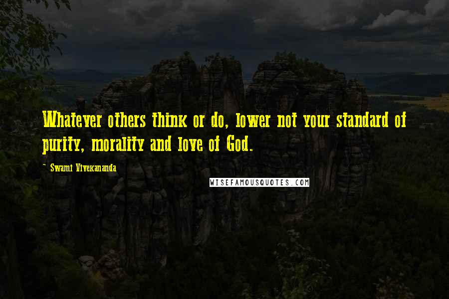 Swami Vivekananda Quotes: Whatever others think or do, lower not your standard of purity, morality and love of God.