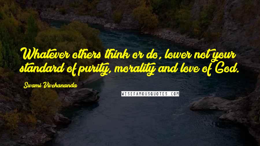 Swami Vivekananda Quotes: Whatever others think or do, lower not your standard of purity, morality and love of God.