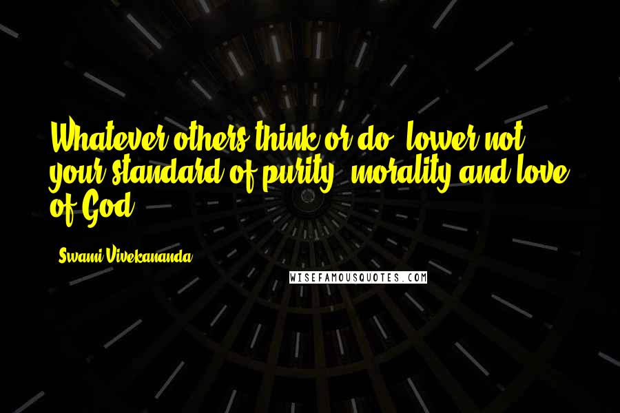 Swami Vivekananda Quotes: Whatever others think or do, lower not your standard of purity, morality and love of God.