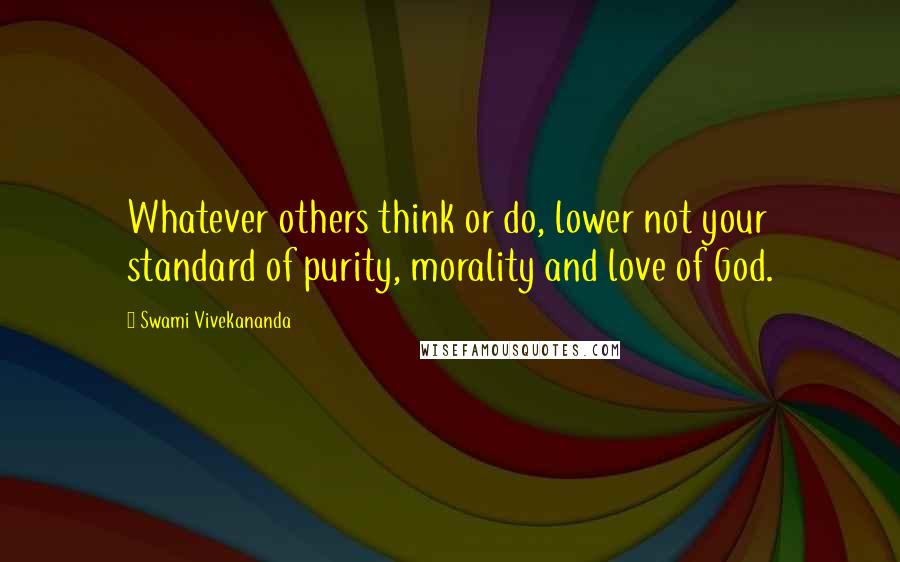 Swami Vivekananda Quotes: Whatever others think or do, lower not your standard of purity, morality and love of God.