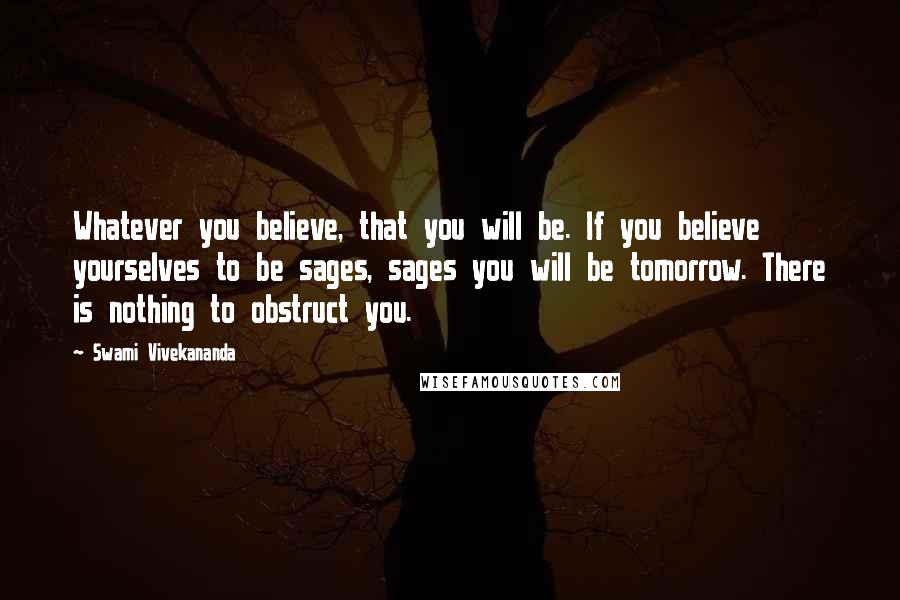 Swami Vivekananda Quotes: Whatever you believe, that you will be. If you believe yourselves to be sages, sages you will be tomorrow. There is nothing to obstruct you.