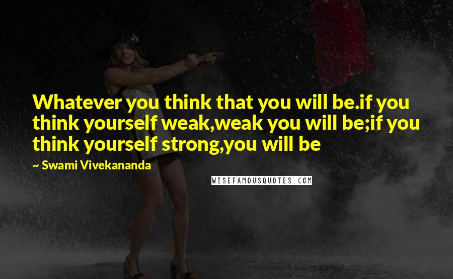 Swami Vivekananda Quotes: Whatever you think that you will be.if you think yourself weak,weak you will be;if you think yourself strong,you will be