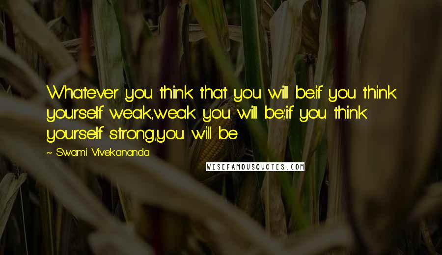 Swami Vivekananda Quotes: Whatever you think that you will be.if you think yourself weak,weak you will be;if you think yourself strong,you will be