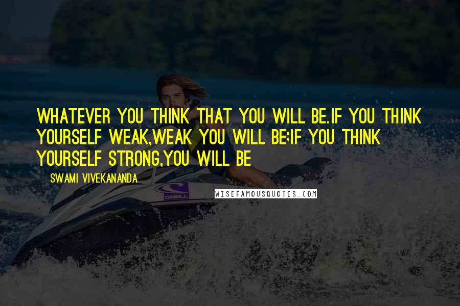 Swami Vivekananda Quotes: Whatever you think that you will be.if you think yourself weak,weak you will be;if you think yourself strong,you will be