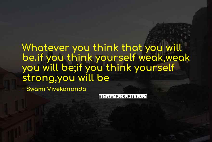 Swami Vivekananda Quotes: Whatever you think that you will be.if you think yourself weak,weak you will be;if you think yourself strong,you will be