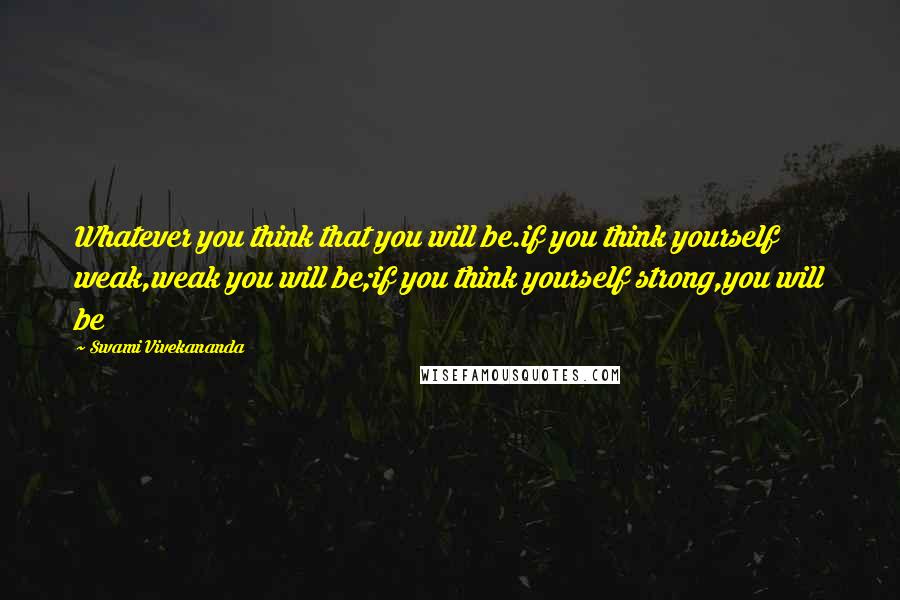 Swami Vivekananda Quotes: Whatever you think that you will be.if you think yourself weak,weak you will be;if you think yourself strong,you will be