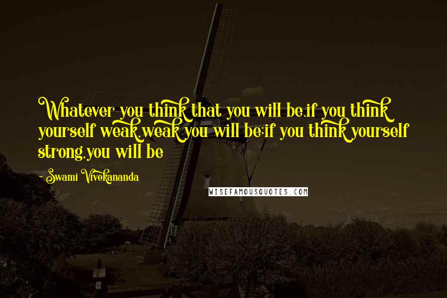 Swami Vivekananda Quotes: Whatever you think that you will be.if you think yourself weak,weak you will be;if you think yourself strong,you will be
