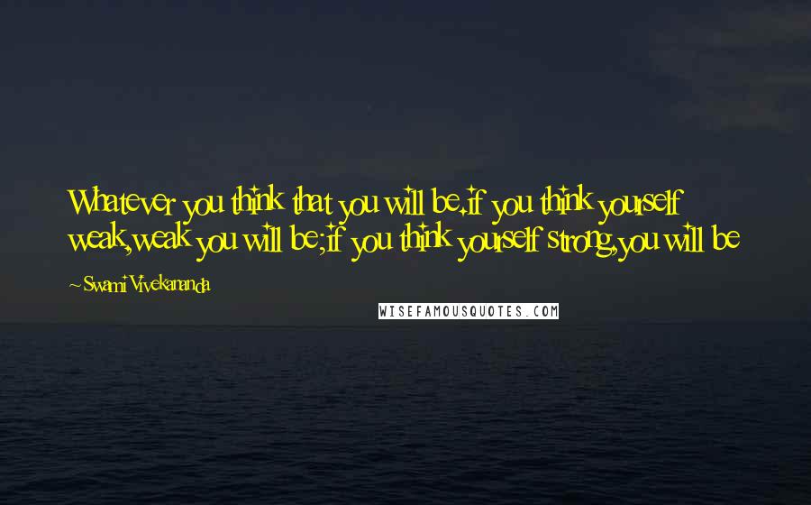 Swami Vivekananda Quotes: Whatever you think that you will be.if you think yourself weak,weak you will be;if you think yourself strong,you will be