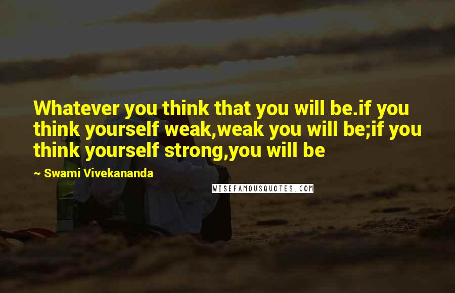 Swami Vivekananda Quotes: Whatever you think that you will be.if you think yourself weak,weak you will be;if you think yourself strong,you will be
