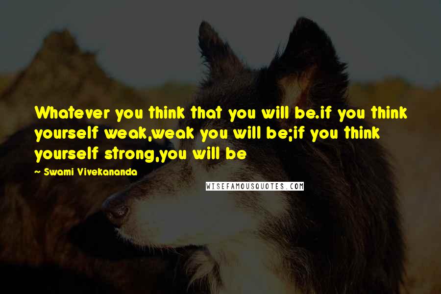 Swami Vivekananda Quotes: Whatever you think that you will be.if you think yourself weak,weak you will be;if you think yourself strong,you will be