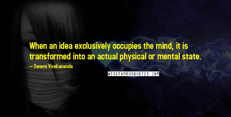 Swami Vivekananda Quotes: When an idea exclusively occupies the mind, it is transformed into an actual physical or mental state.