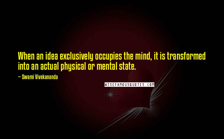 Swami Vivekananda Quotes: When an idea exclusively occupies the mind, it is transformed into an actual physical or mental state.