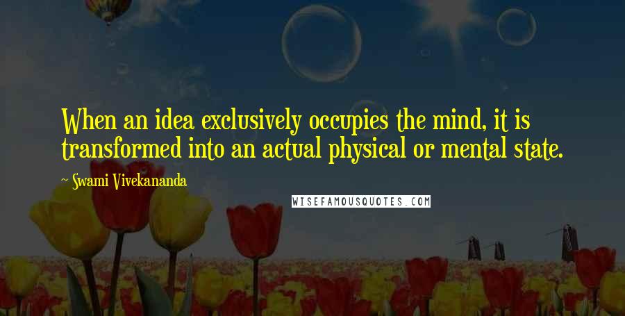 Swami Vivekananda Quotes: When an idea exclusively occupies the mind, it is transformed into an actual physical or mental state.