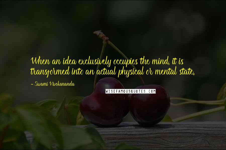 Swami Vivekananda Quotes: When an idea exclusively occupies the mind, it is transformed into an actual physical or mental state.