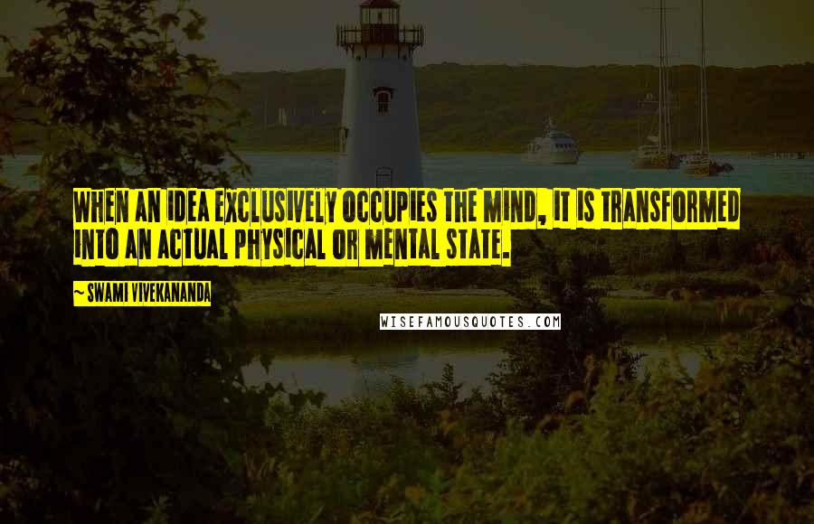 Swami Vivekananda Quotes: When an idea exclusively occupies the mind, it is transformed into an actual physical or mental state.