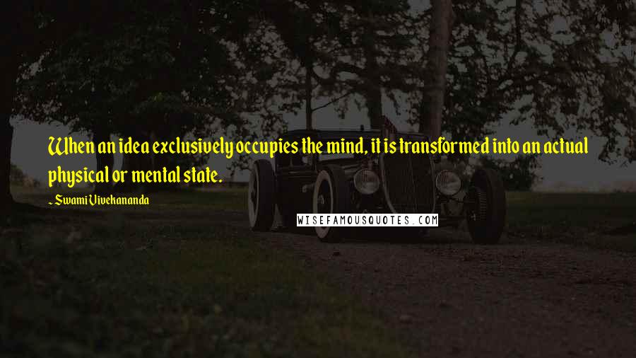 Swami Vivekananda Quotes: When an idea exclusively occupies the mind, it is transformed into an actual physical or mental state.