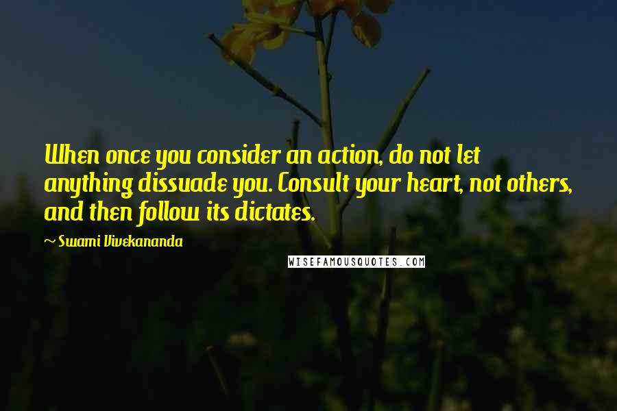 Swami Vivekananda Quotes: When once you consider an action, do not let anything dissuade you. Consult your heart, not others, and then follow its dictates.