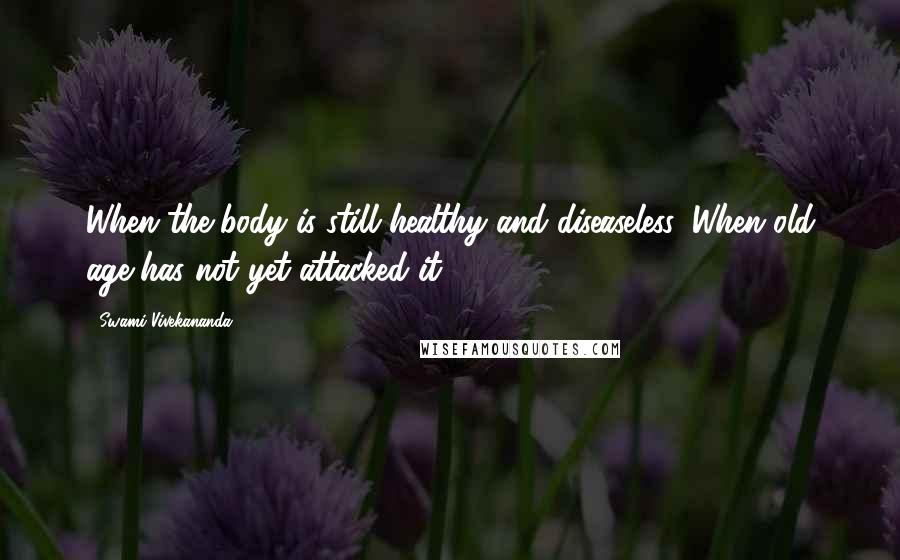 Swami Vivekananda Quotes: When the body is still healthy and diseaseless, When old age has not yet attacked it