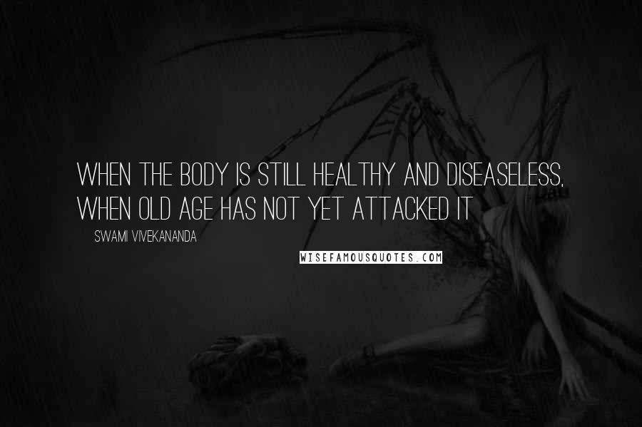 Swami Vivekananda Quotes: When the body is still healthy and diseaseless, When old age has not yet attacked it