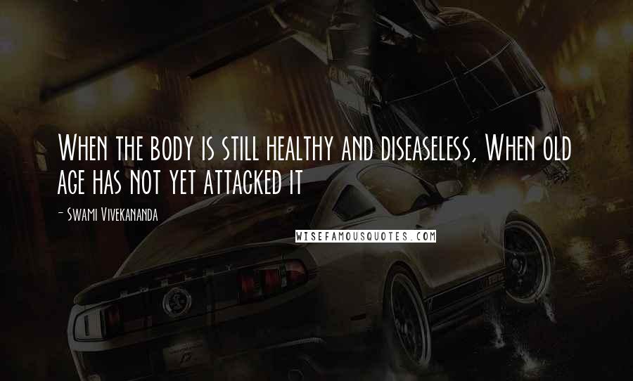 Swami Vivekananda Quotes: When the body is still healthy and diseaseless, When old age has not yet attacked it