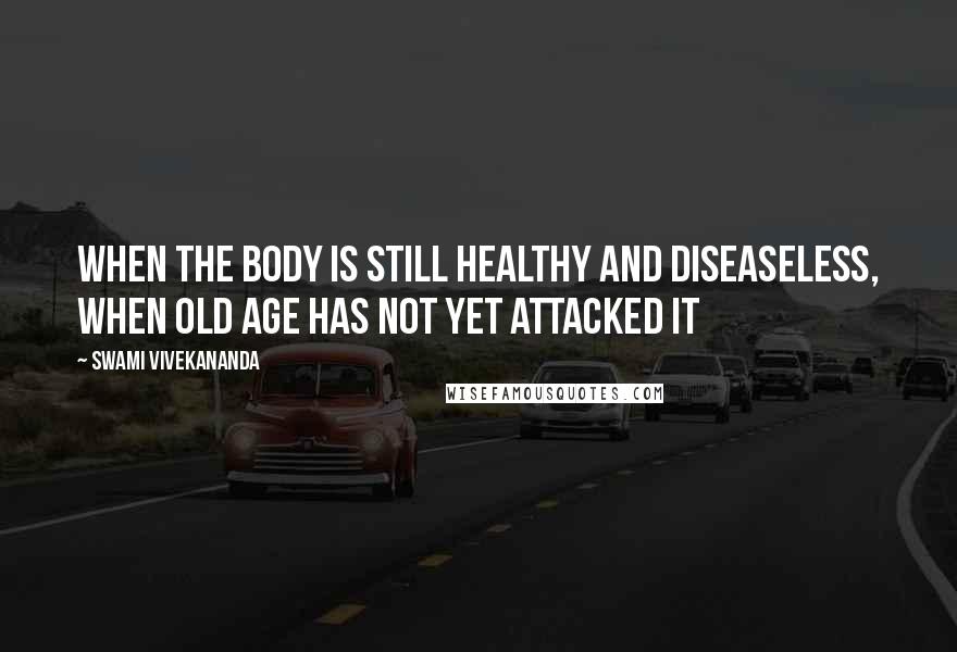 Swami Vivekananda Quotes: When the body is still healthy and diseaseless, When old age has not yet attacked it