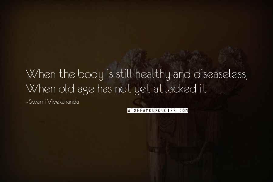 Swami Vivekananda Quotes: When the body is still healthy and diseaseless, When old age has not yet attacked it