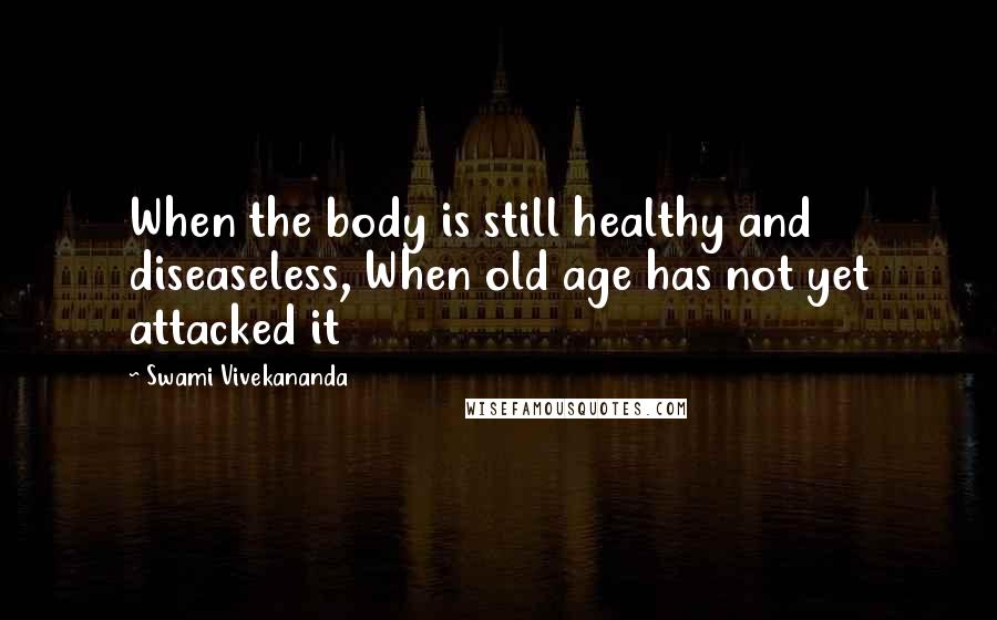 Swami Vivekananda Quotes: When the body is still healthy and diseaseless, When old age has not yet attacked it