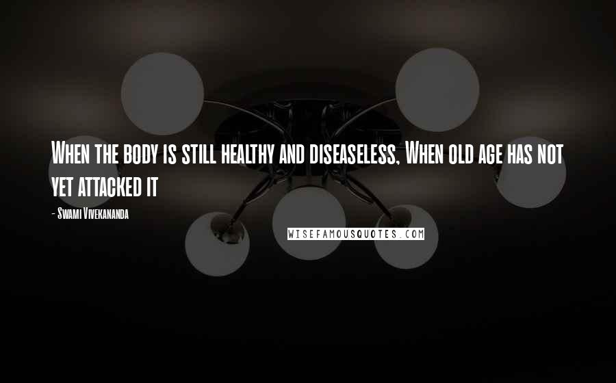 Swami Vivekananda Quotes: When the body is still healthy and diseaseless, When old age has not yet attacked it