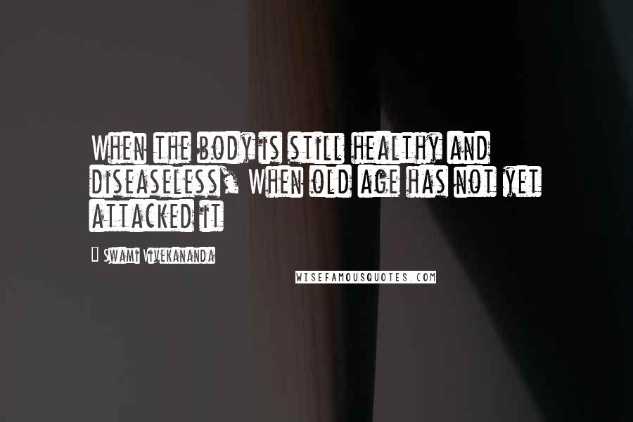 Swami Vivekananda Quotes: When the body is still healthy and diseaseless, When old age has not yet attacked it