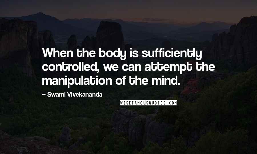 Swami Vivekananda Quotes: When the body is sufficiently controlled, we can attempt the manipulation of the mind.