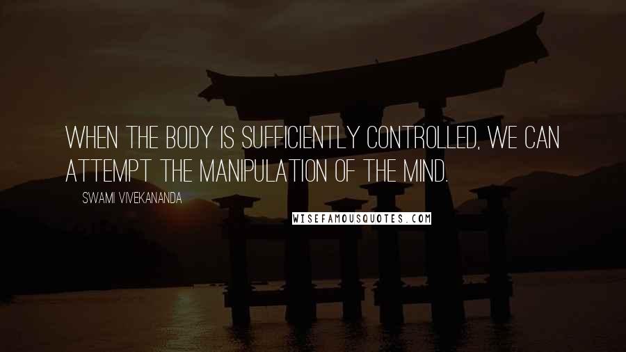 Swami Vivekananda Quotes: When the body is sufficiently controlled, we can attempt the manipulation of the mind.