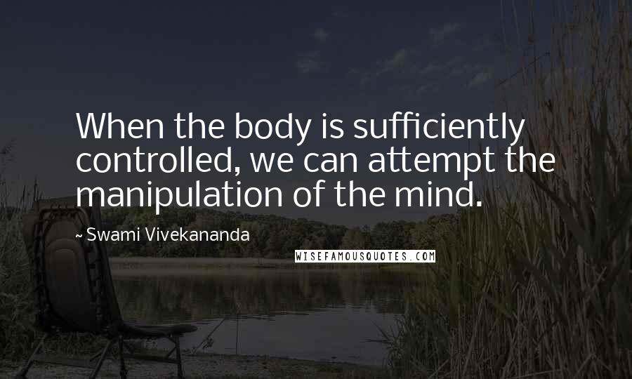 Swami Vivekananda Quotes: When the body is sufficiently controlled, we can attempt the manipulation of the mind.